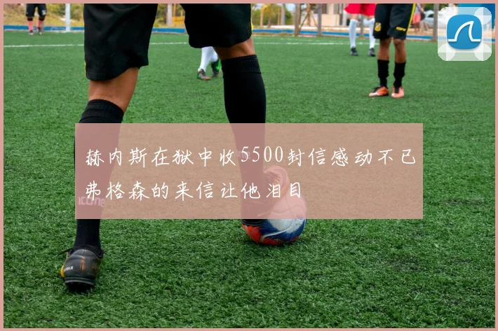 赫内斯在狱中收5500封信感动不已弗格森的来信让他泪目