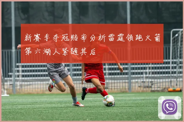 新赛季夺冠赔率分析雷霆领跑火箭第六湖人紧随其后