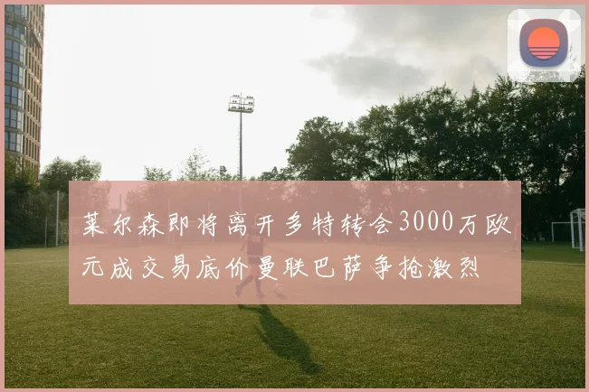 莱尔森即将离开多特转会3000万欧元成交易底价曼联巴萨争抢激烈