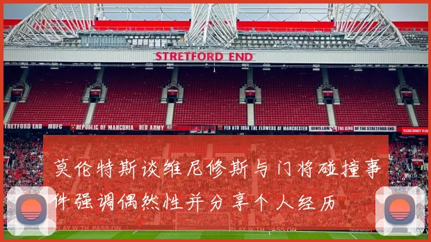 莫伦特斯谈维尼修斯与门将碰撞事件强调偶然性并分享个人经历