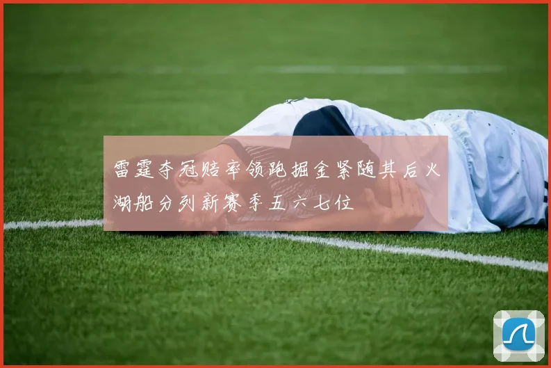 雷霆夺冠赔率领跑掘金紧随其后火湖船分列新赛季五六七位